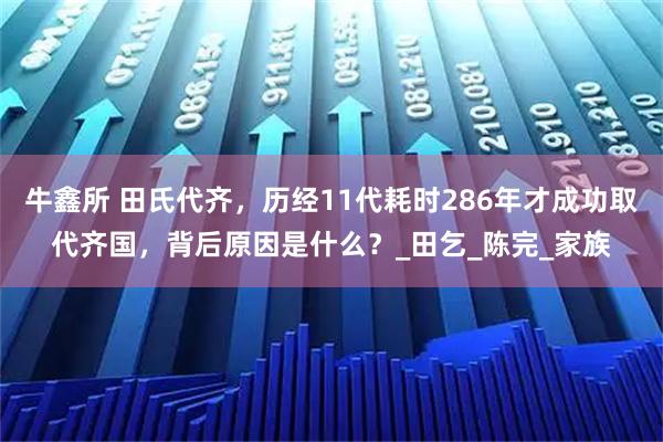 牛鑫所 田氏代齐，历经11代耗时286年才成功取代齐国，背后原因是什么？_田乞_陈完_家族