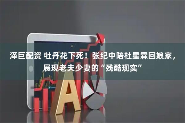 泽巨配资 牡丹花下死！张纪中陪杜星霖回娘家，展现老夫少妻的“残酷现实”