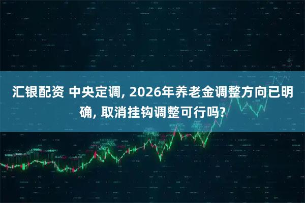 汇银配资 中央定调, 2026年养老金调整方向已明确, 取消挂钩调整可行吗?