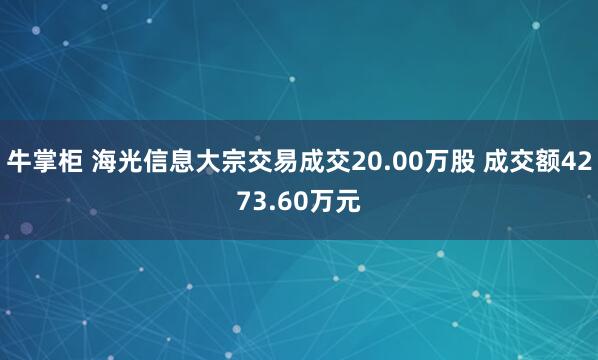 牛掌柜 海光信息大宗交易成交20.00万股 成交额4273.60万元