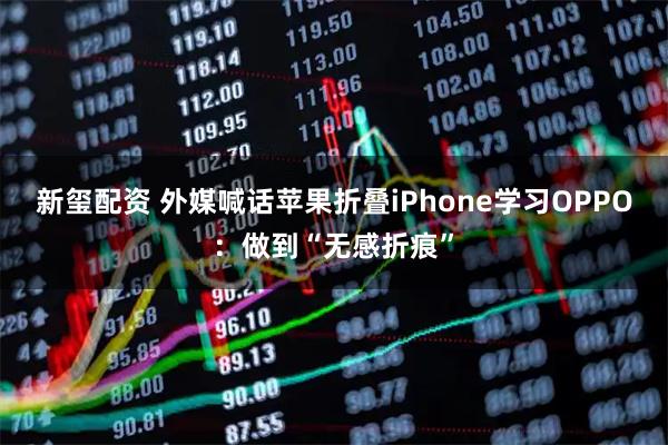 新玺配资 外媒喊话苹果折叠iPhone学习OPPO：做到“无感折痕”