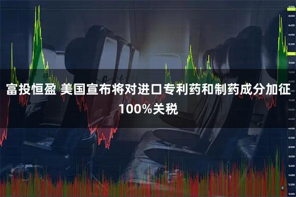 富投恒盈 美国宣布将对进口专利药和制药成分加征100%关税
