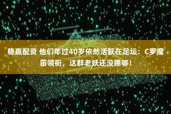 稳赢配资 他们年过40岁依然活跃在足坛：C罗魔笛领衔，这群老妖还没踢够！