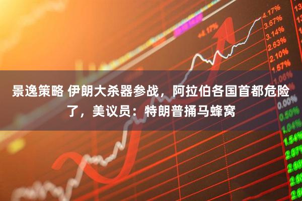 景逸策略 伊朗大杀器参战，阿拉伯各国首都危险了，美议员：特朗普捅马蜂窝