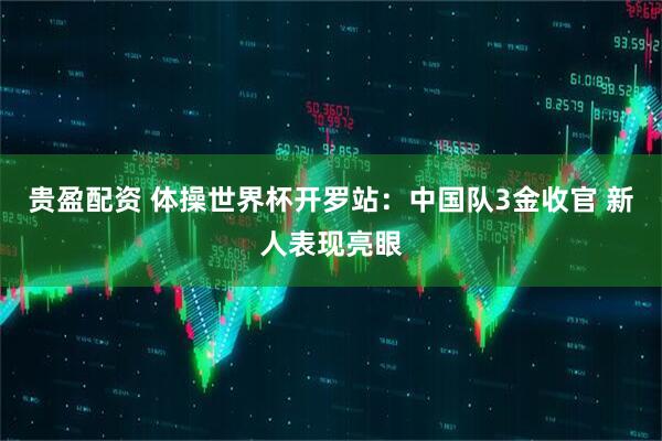 贵盈配资 体操世界杯开罗站：中国队3金收官 新人表现亮眼