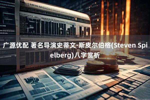 广源优配 著名导演史蒂文·斯皮尔伯格(Steven Spielberg)八字赏析