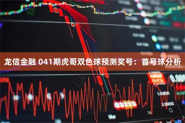 龙信金融 041期虎哥双色球预测奖号：首号球分析