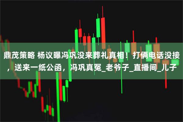 鼎茂策略 杨议曝冯巩没来葬礼真相！打俩电话没接，送来一纸公函，冯巩真冤_老爷子_直播间_儿子