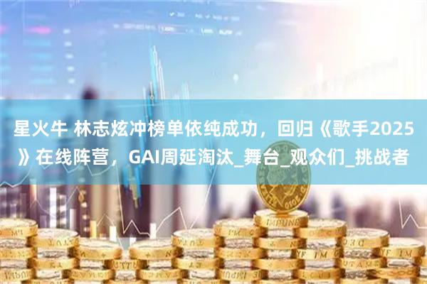 星火牛 林志炫冲榜单依纯成功，回归《歌手2025》在线阵营，GAI周延淘汰_舞台_观众们_挑战者
