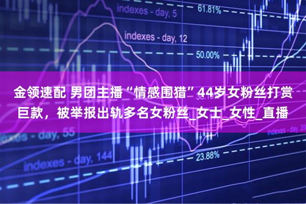 金领速配 男团主播“情感围猎”44岁女粉丝打赏巨款，被举报出轨多名女粉丝_女士_女性_直播