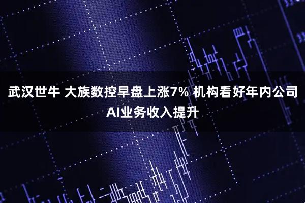 武汉世牛 大族数控早盘上涨7% 机构看好年内公司AI业务收入提升